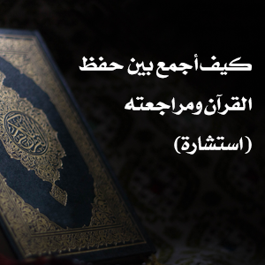 كيف أجمع بين حفظ القرآن ومراجعته